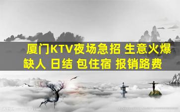 厦门KTV夜场急招 生意火爆 缺人 日结 包住宿 报销路费